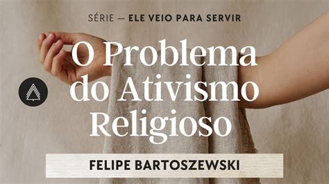 O Problema do Ativismo Religioso Felipe Bartoszewski Série Ele Veio