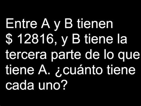 Entre A Y B Tienen 12816 Y B Tiene La Tercera Parte De Lo Que Tiene