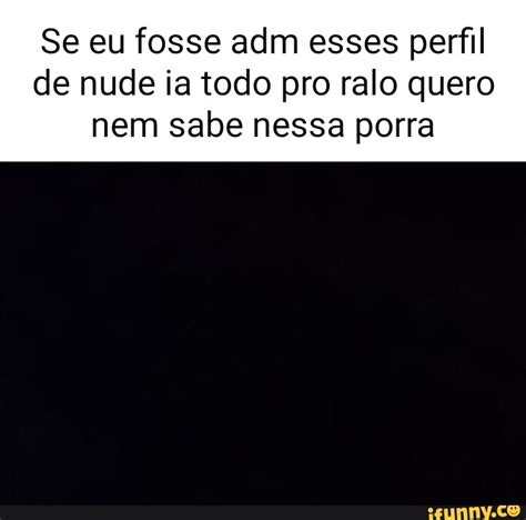 Se Eu Fosse Adm Esses Perfil De Nude Ia Todo Pro Ralo Quero Nem Sabe