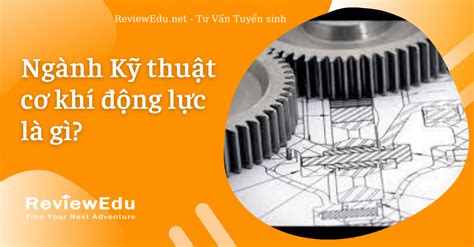 Ngành Kỹ thuật cơ khí động lực là học gì? Điểm chuẩn và các trường đào tạo