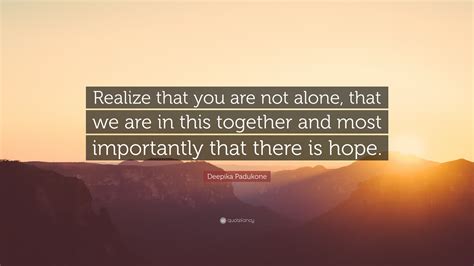 Deepika Padukone Quote Realize That You Are Not Alone That We Are In