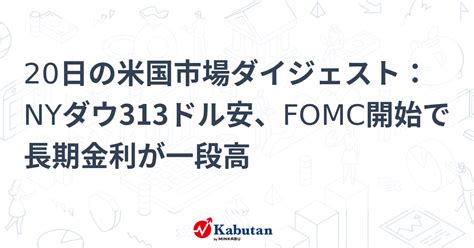 20日の米国市場ダイジェスト：nyダウ313ドル安、fomc開始で長期金利が一段高 市況 株探ニュース