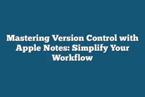 Mastering Version Control With Apple Notes Simplify Your Workflow