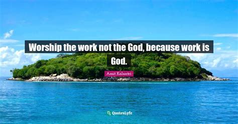 Worship The Work Not The God Because Work Is God Quote By Amit