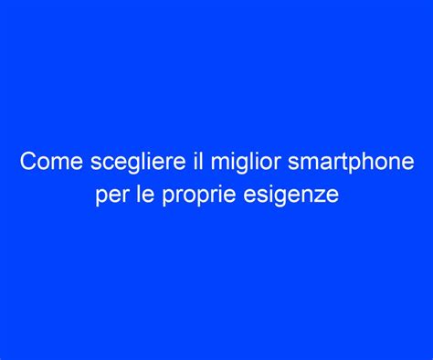 Come Scegliere Il Miglior Smartphone Per Le Proprie Esigenze Riccardo