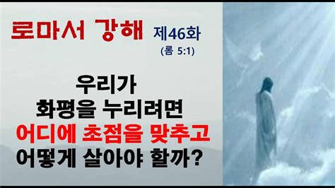 로마서 강해 제46화우리가 화평을 누리려면 어디에 초점을 맞추고 어떻게 살아야 할까 롬 51 Youtube