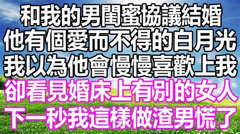 和我的男閨蜜協議結婚，他有個愛而不得的白月光，我以為他會慢慢喜歡上我，卻看見婚床上有別的女人，下一秒我這樣做渣男慌了 溫情人生 深夜讀書爽文幸福人生情感故事愛情顧亞男為人處世