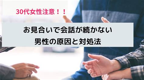 30代女性必見！【お見合いで会話が続かない男性】への原因と対処法