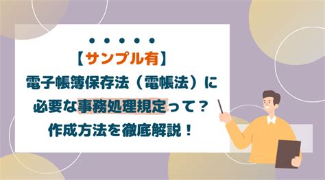 【サンプル有】電子帳簿保存法（電帳法）に必要な事務処理規定って？作成方法を徹底解説！ Billmag