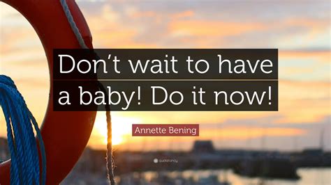 Annette Bening Quote: “Don’t wait to have a baby! Do it now!”