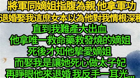 將軍同嫡姐指腹為親 他拿軍功退婚娶我這庶女，本以為他對我情根深種，直到我難產大出血 他拿唯一救命藥救發燒的嫡姐，死後才知他摯愛嫡姐 而娶我是讓她死心做太子妃，再睜眼他來退婚 我反手一耳光