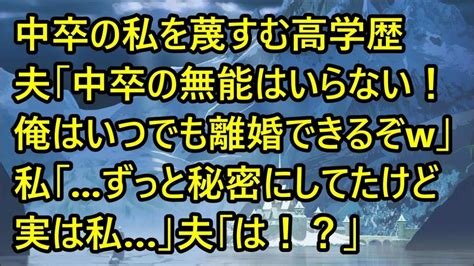 【スカッとする話】中卒の私を蔑すむ高学歴夫「中卒の無能はいらない！ 俺はいつでも離婚できるぞw」 私「 ずっと秘密にしてたけど実は私」夫「は