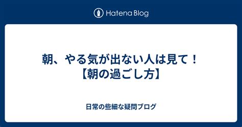 朝、やる気が出ない人は見て！【朝の過ごし方】 日常の些細な疑問ブログ