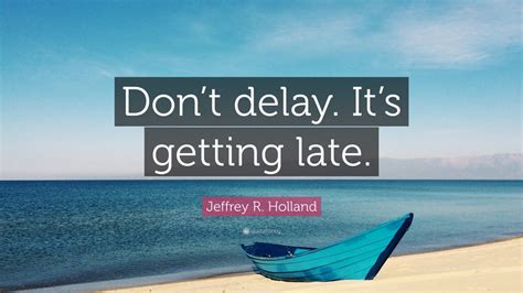 Jeffrey R Holland Quote Dont Delay Its Getting Late” 12