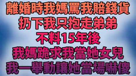 離婚時我媽罵我賠錢貨！扔下我只抱走弟弟！不料15年後！我媽跪求我當她女兒！我一舉動讓她當場嚇傻 Youtube