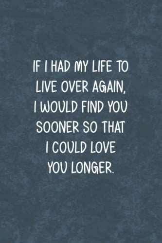 If I Had My Life To Live Over Again I Would Find You Sooner So That I Could Love You Longer