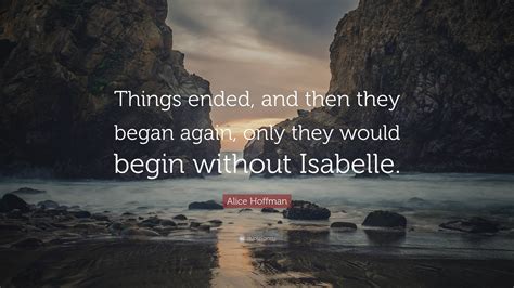 Alice Hoffman Quote: “Things ended, and then they began again, only ...