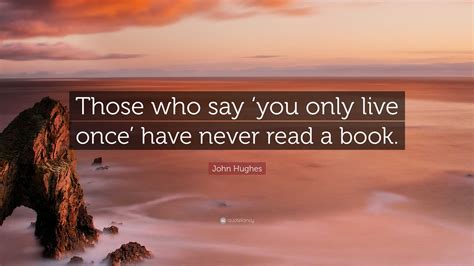 John Hughes Quote: “Those who say ‘you only live once’ have never read ...