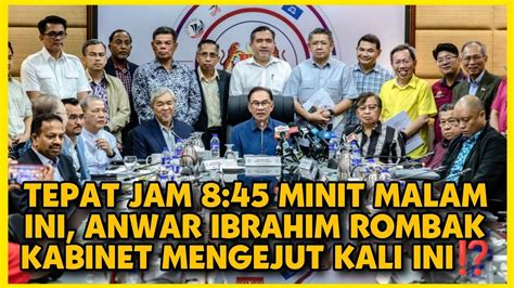 TEPAT JAM 8 45 MINIT MALAM INI ANWAR IBRAHIM ROMBAK KABINET MENGEJUT