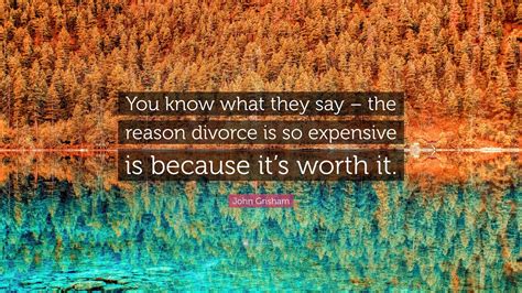 John Grisham Quote: “You know what they say – the reason divorce is so