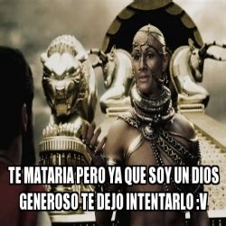 Meme Personalizado Te Mataria Pero Ya Que Soy Un Dios Generoso Te