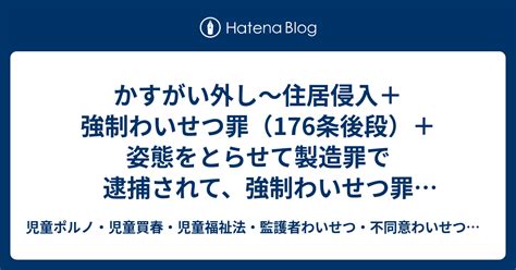 かすがい外し～住居侵入＋強制わいせつ罪（176条後段）＋姿態をとらせて製造罪で逮捕されて、強制わいせつ罪（176条後段）＋姿態をとらせて製造罪