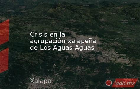 Crisis En La Agrupación Xalapeña De Los Aguas Aguas Lado Mx