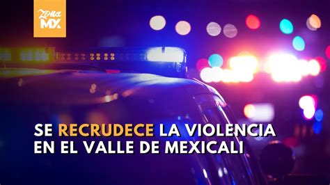 Se Recrudece Violencia En El Valle De Mexicali Solicitan Blindaje Con Slrc Zona Mx Youtube