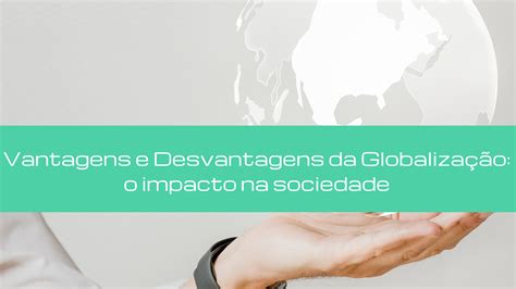 Vantagens e Desvantagens da Globalização o impacto na sociedade