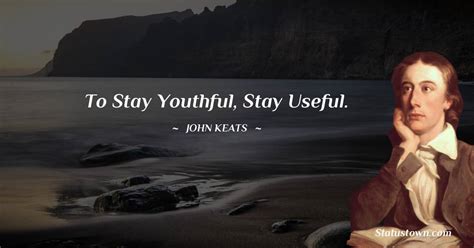 To Stay Youthful Stay Useful John Keats Quotes