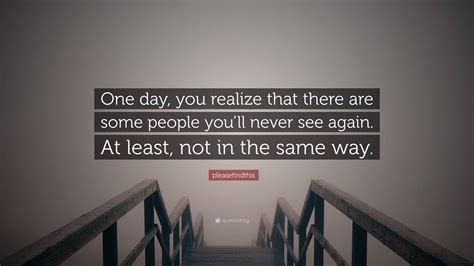 Pleasefindthis Quote “one Day You Realize That There Are Some People You’ll Never See Again