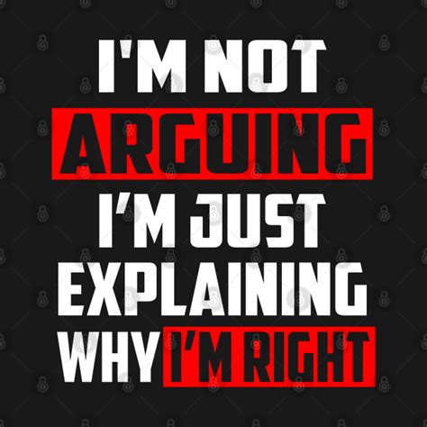 I M Not Arguing I M Just Explaining Why I M Right Im Not Arguing Im