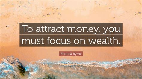 Rhonda Byrne Quote “to Attract Money You Must Focus On Wealth” 12