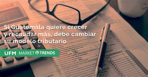 Si Guatemala Quiere Crecer Y Recaudar Más Debe Cambiar Su Modelo Tributario Ufm Market Trends