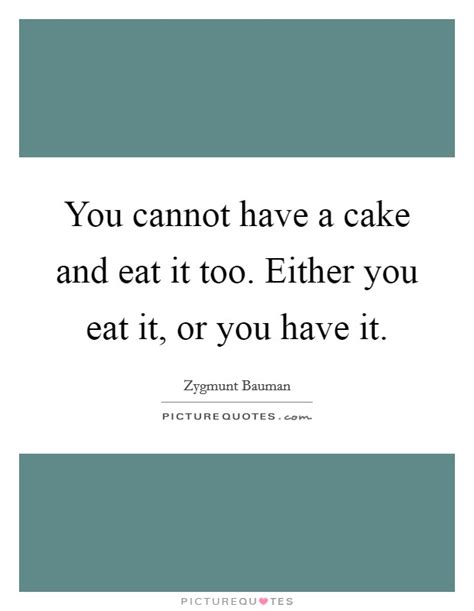 You Cannot Have A Cake And Eat It Too Either You Eat It Or You