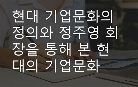 현대 기업문화의 정의와 정주영 회장을 통해 본 현대의 기업문화