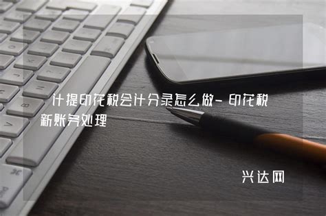 计提印花税会计分录怎么做 印花税最新账务处理 兴达网