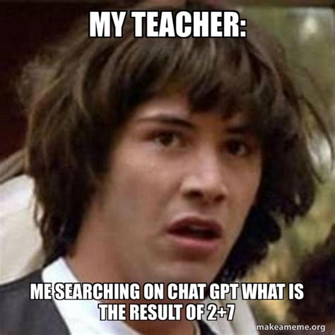 My Teacher Me Searching On Chat Gpt What Is The Result Of 2 7 Conspiracy Keanu Meme Generator