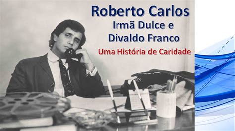 Roberto Carlos Irmã Dulce e Divaldo Franco Uma História de Caridade