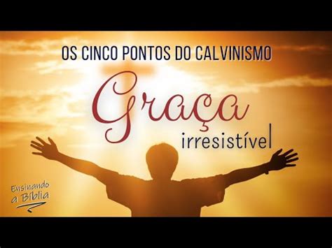 GRAÇA IRRESISTÍVEL OS CINCO PONTOS DO CALVINISMO Ensinando a Bíblia