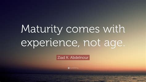 Ziad K Abdelnour Quote Maturity Comes With Experience Not Age”