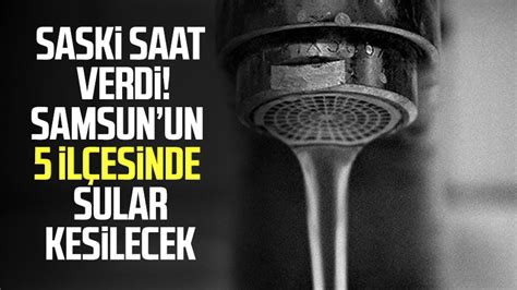 SASKİ saat verdi Samsun da 5 ilçede sular kesilecek Samsun Haber