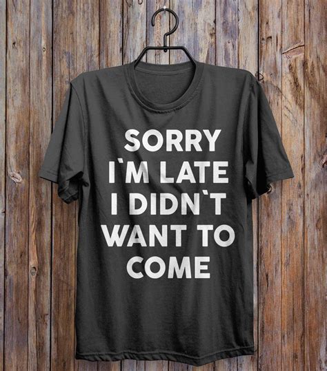 Sorry I M Late I Didn T Want To Come T Shirt Shirts Cool T Shirts