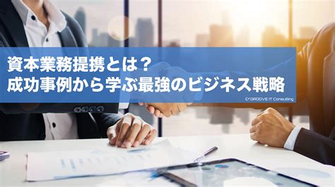 資本業務提携とは？成功事例から学ぶ最強のビジネス戦略 ｜グルーヴィット株式会社