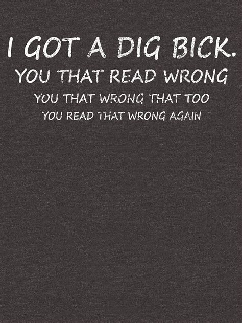 I Got A Dig Bick You That Read Wrong You That Wrong That Too T Shirt T Shirt For Sale By