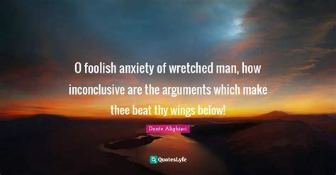 O Foolish Anxiety Of Wretched Man How Inconclusive Are The Arguments Quote By Dante