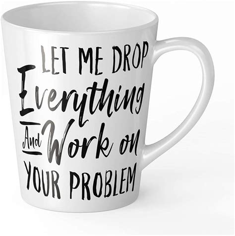 Let Me Drop Everything And Work On Your Problem Funny Novelty T Latte Mug