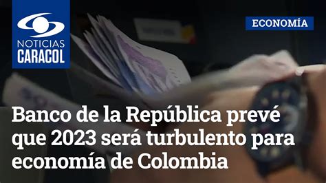 Banco De La República Prevé Que 2023 Será Turbulento Para Economía De