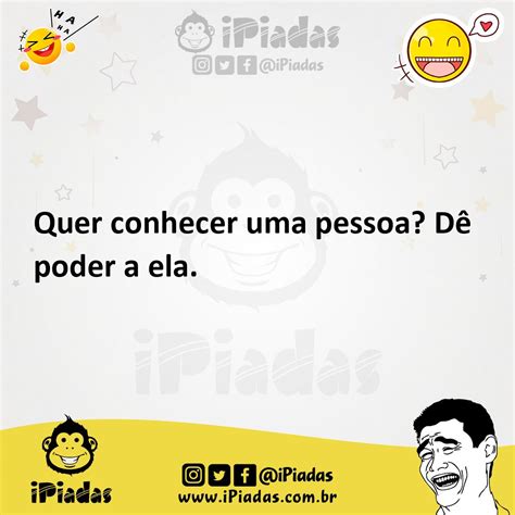 Quer Conhecer Uma Pessoa De Poder A Ela - Quer conhecer uma pessoa? Dê poder a ela. - iPiadas