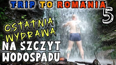 Trip To Romania Part Ostatnia Wyprawa Na Szczyt Wodospadu Cheilor